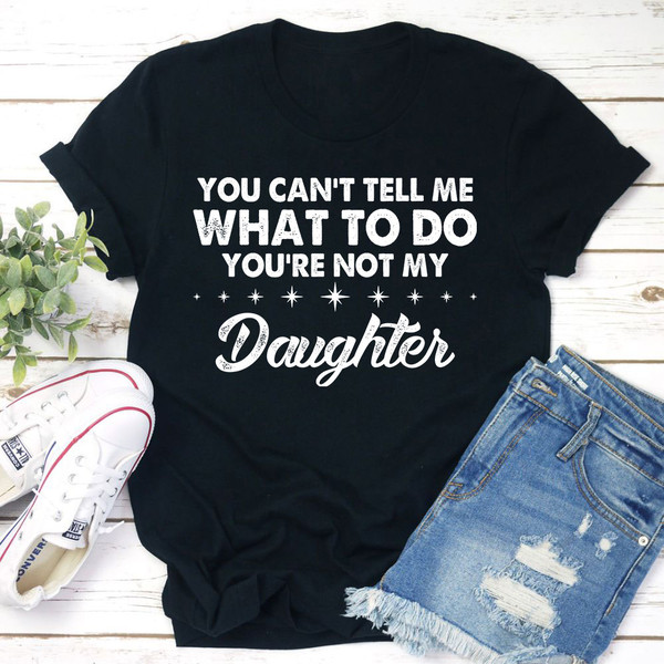 You Can't Tell Me What To Do You're Not My Daughter T-Shirt