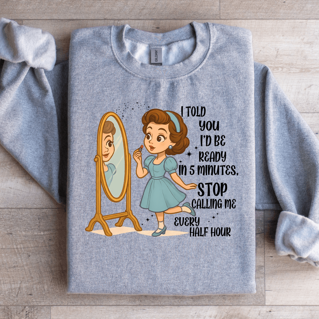 I Told You Id Be Ready In 5 Minutes Stop Calling Me Every Half Sweartshirt