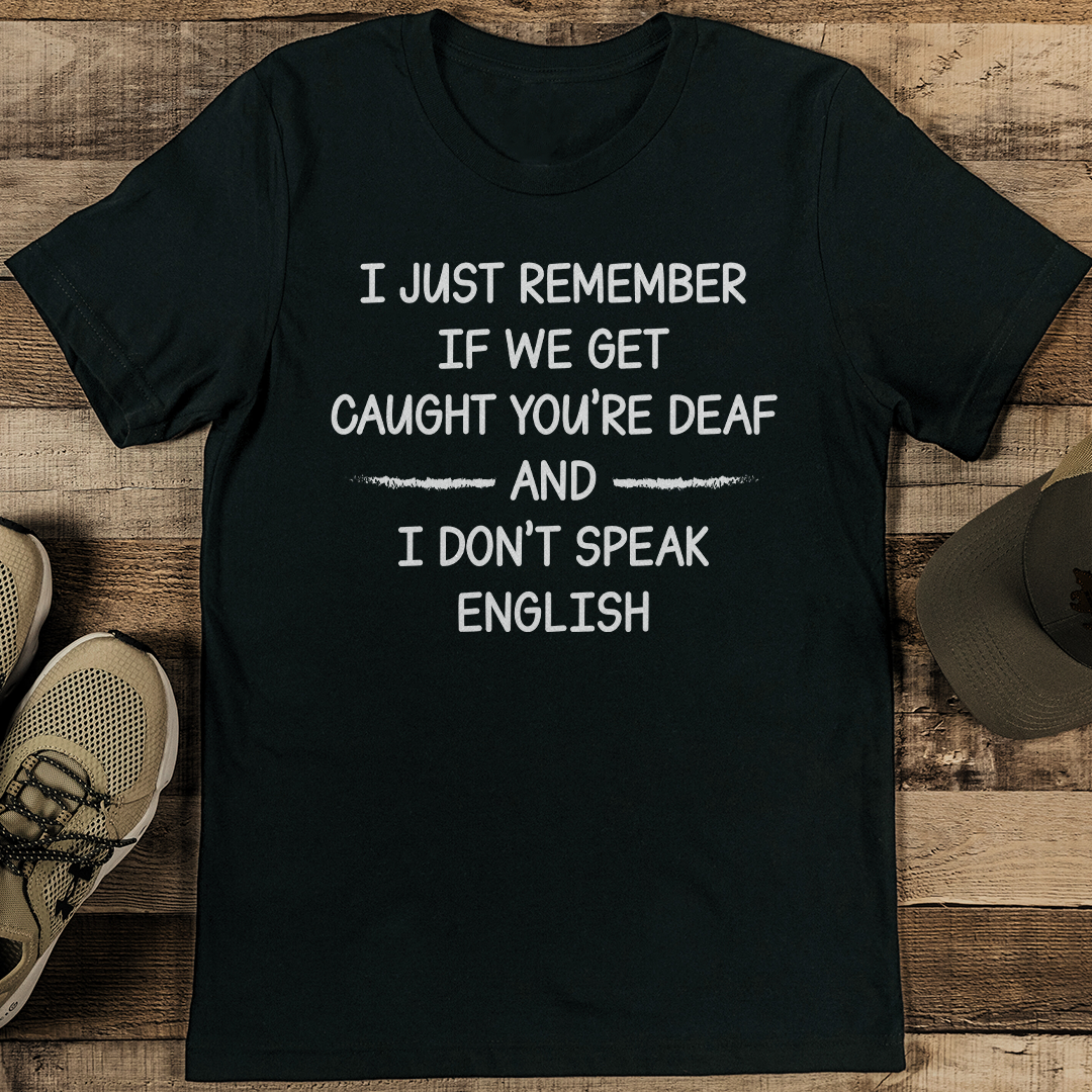 I Just Remember If We Get Caught You're Deaf And I Don't Speak English Tee