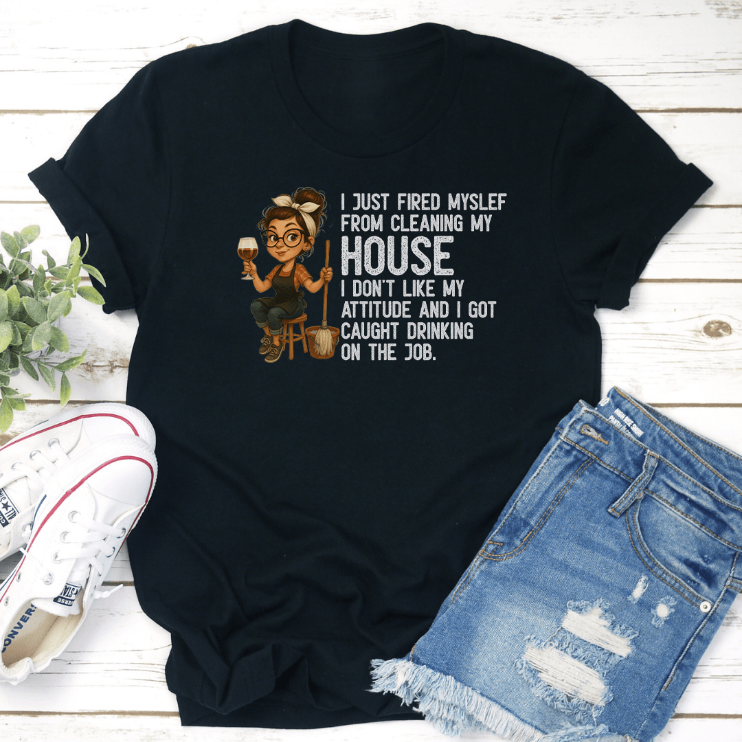 I Just Fired Myself From Cleaning My House I Don't Like Attitude Tee