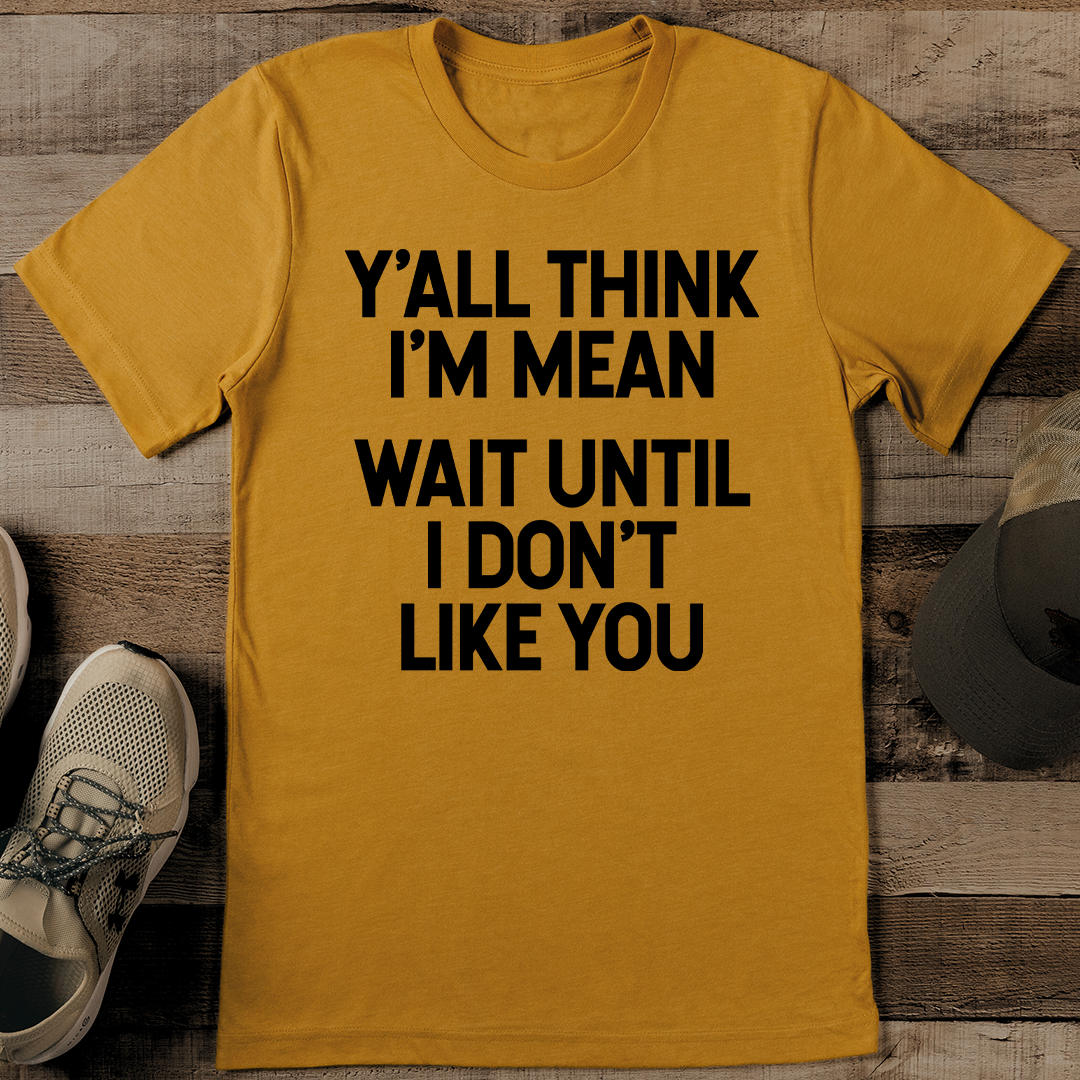 Y'all Think I'm Mean Wait Until I Don't Like You Tee
