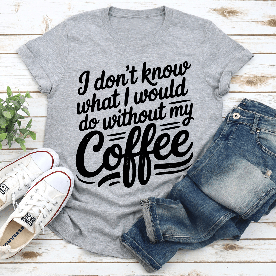 I Don't Know What I Would Do Without My Coffee Tee