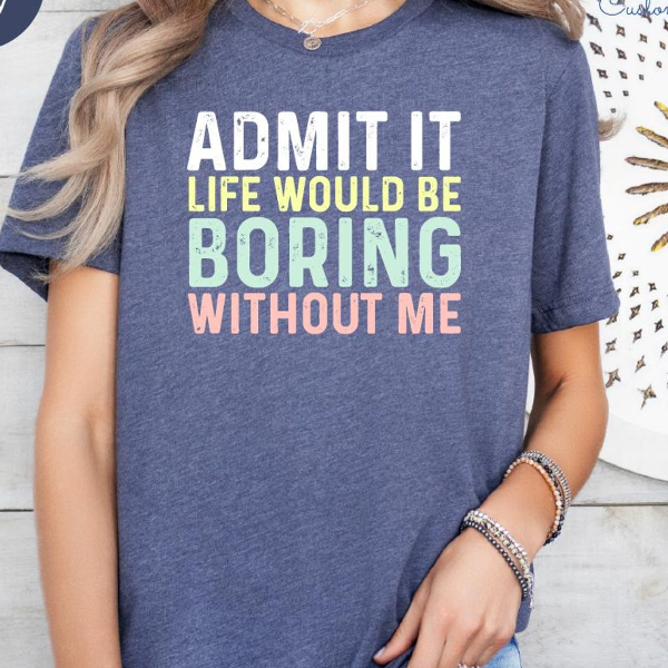 Admit It Life Would Be Boring Without Me Shirt Funny Quote Graphic Tee Sarcastic Statement Outfit