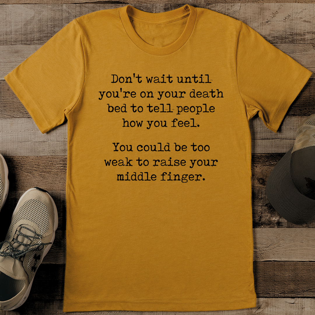Don't Wait Until You're On Your Death Bed To Tell People How You Feel Tee