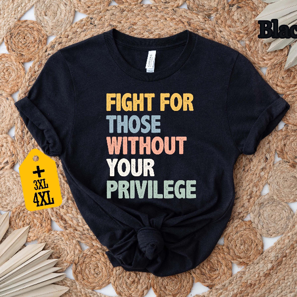 Fight for Those Without Privilege Shirt – Social Justice Activist Equality Graphic Tee