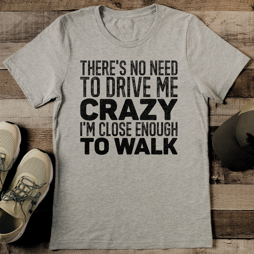 There's No Need To Drive Me Crazy I'm Close Enough To Walk Tee