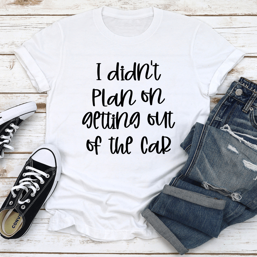 I Didn't Plan Getting Out Of The Car Tee