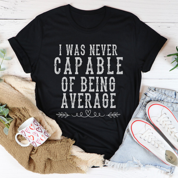 I Was Never Capable Of Being Average Tee