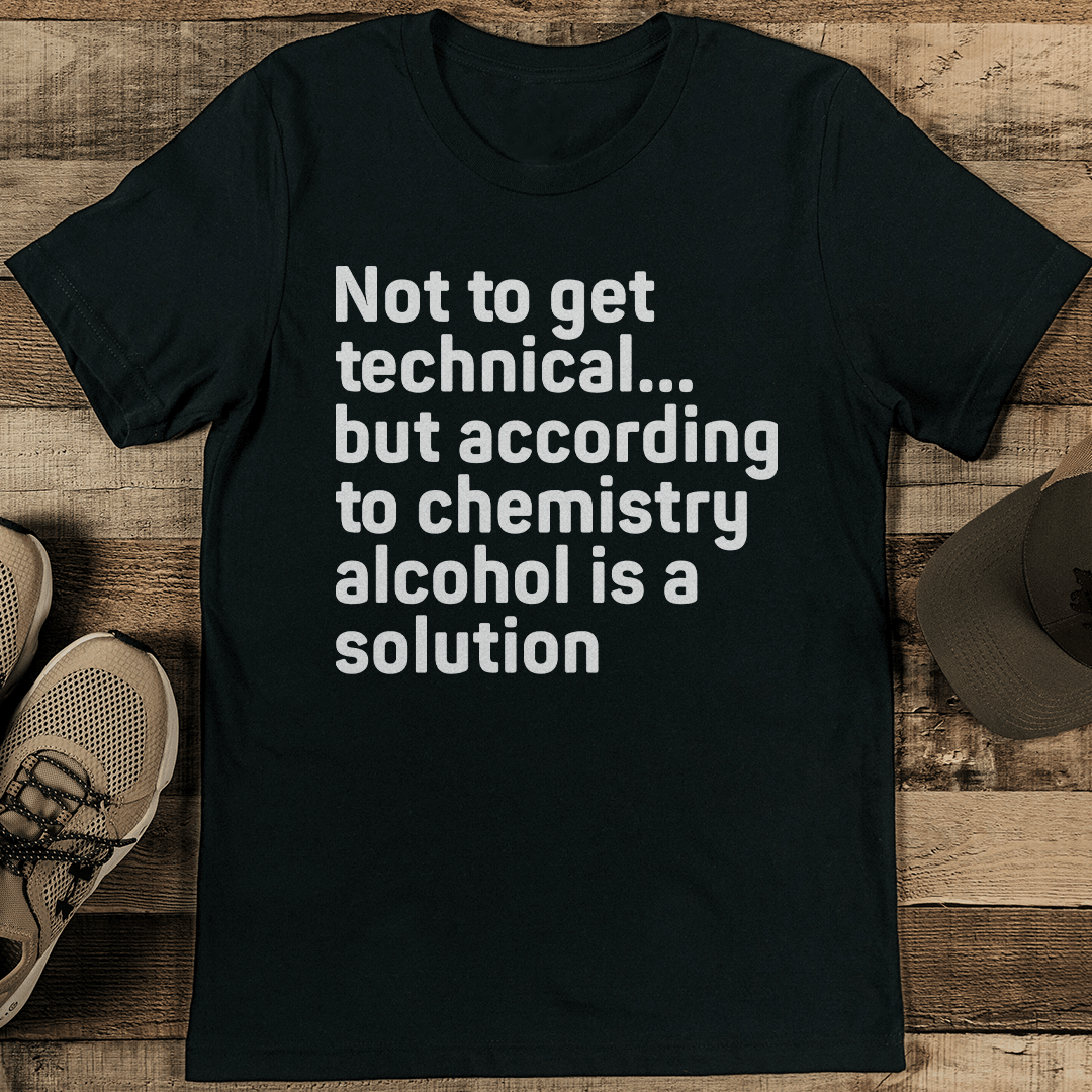 Not To Get Technical But According To Chemistry Alcohol Is A Solution Tee