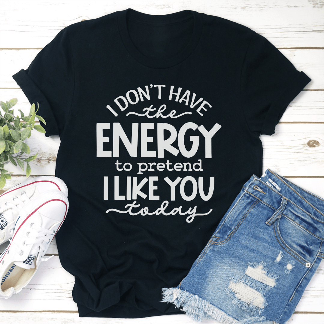 I Don't Have The Energy To Pretend I Like You Today Tee