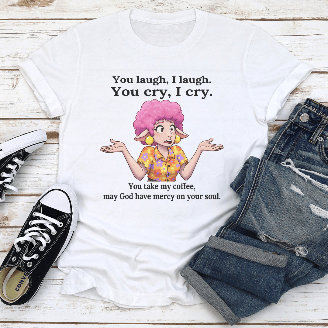 You Laugh I Laugh You Cry I Cry You Take My Coffee Tee