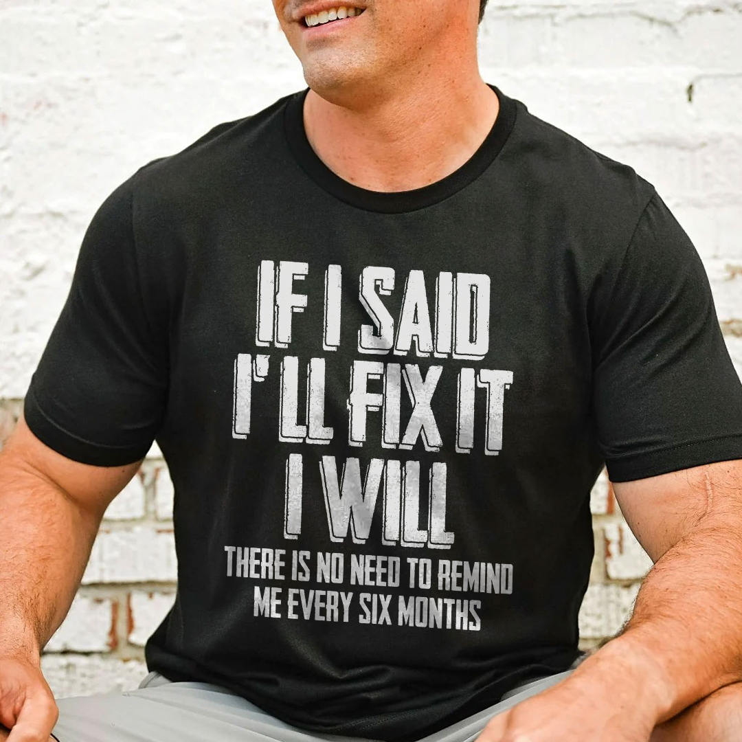 If I Said I'll Fix It I Will There Is No Need To Remind Me Every Six Months Tee