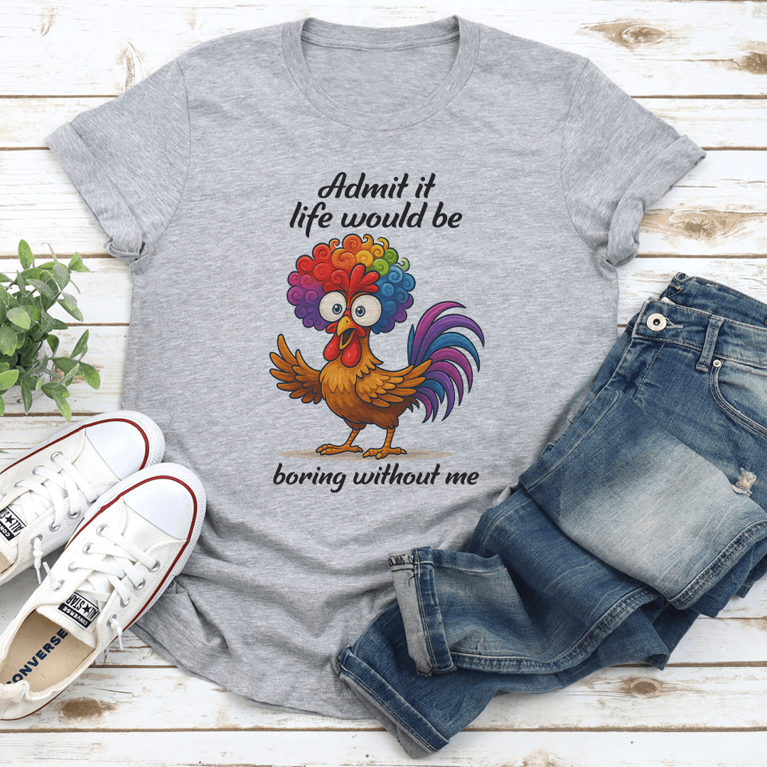 Admit It Life Would Be Boring Without Me Tee