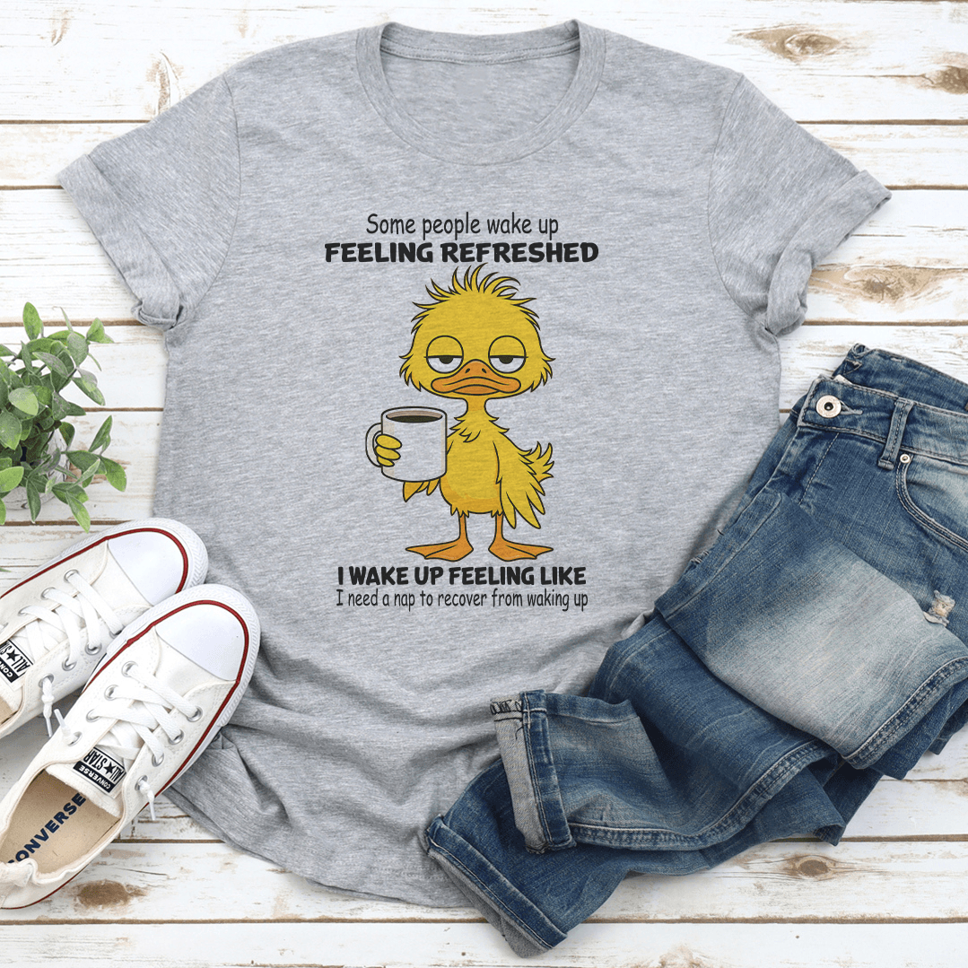 Some People Wake Up Feeling Refreshed I Wake Up Feeling Like Tee