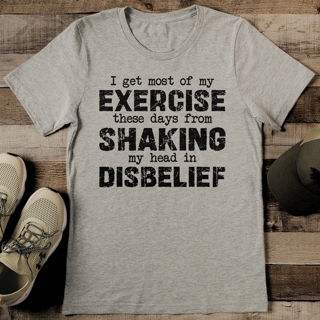 I Get Most Of My Exercise These Days From Shaking My Head In Disbelief Tee