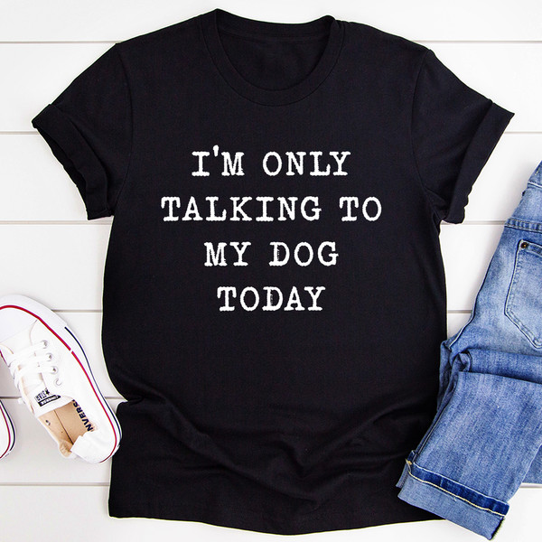 I'm Only Talking To My Dog Today Tee