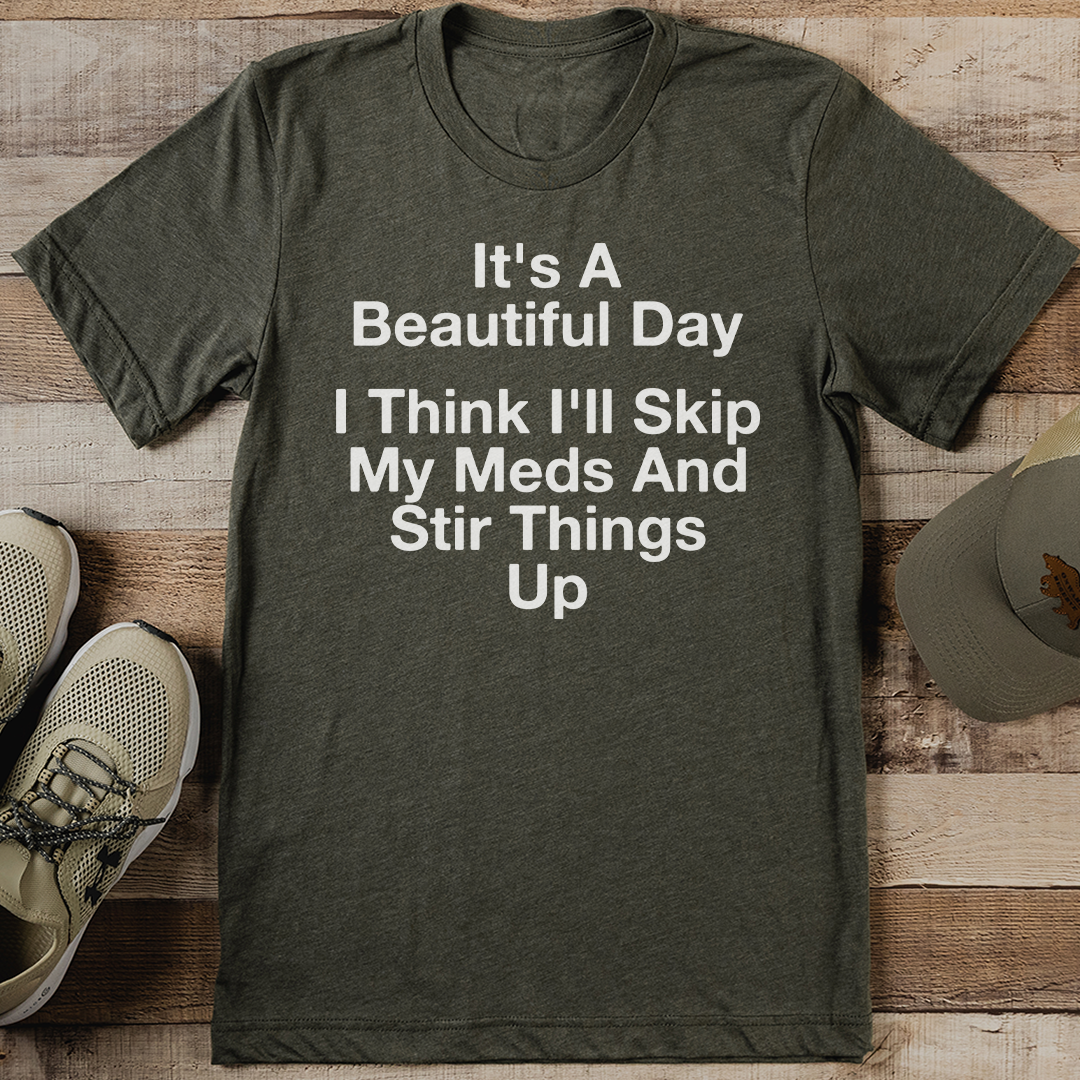 It's A Beautiful Day I Think I'll Skip My Meds And Stir Things Up Tee