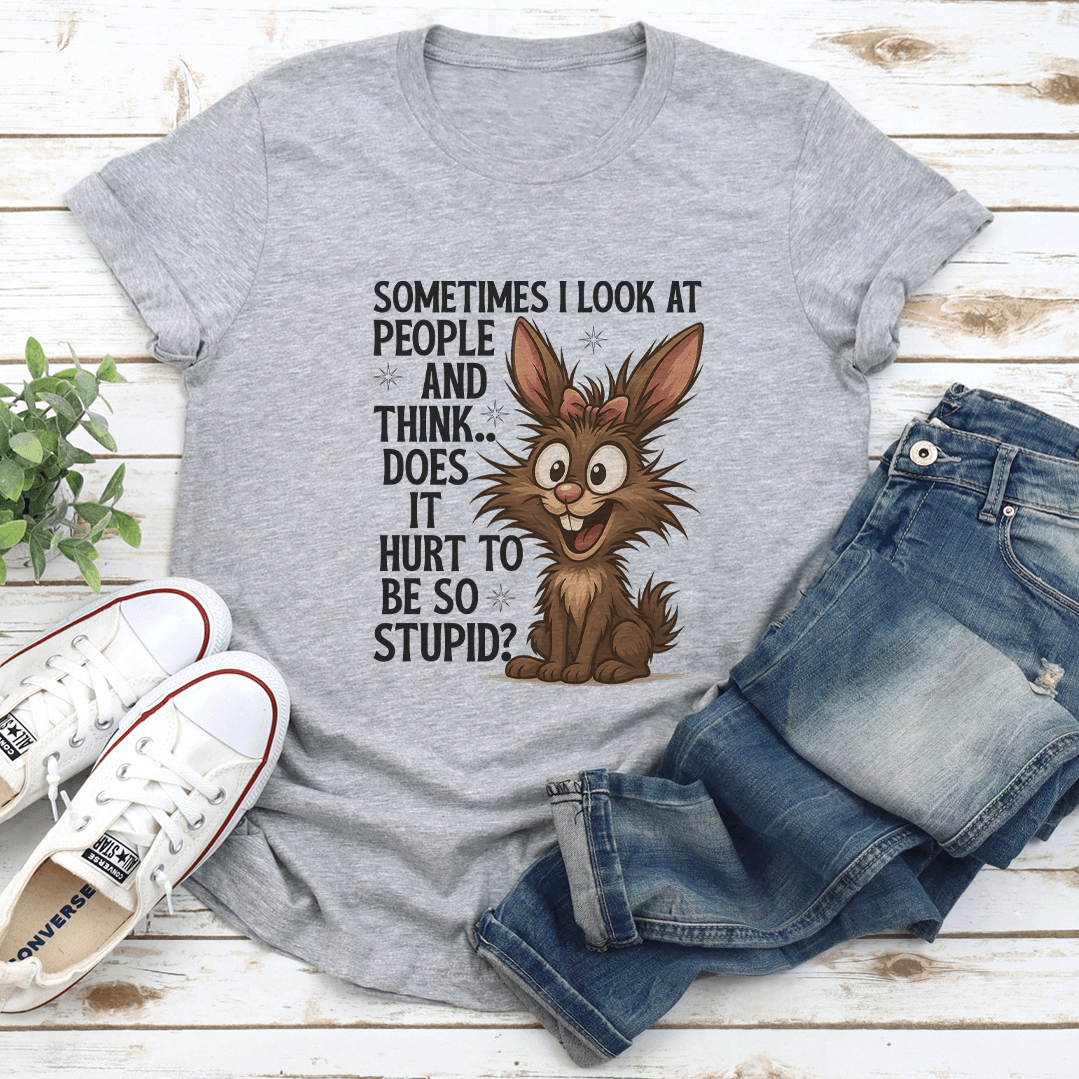 Sometimes I Look At People And Think Does It Hurt To Be So Stupid Tee