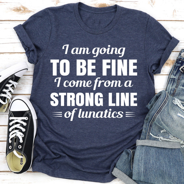 I Am Going To Be Fine I Come From A Strong Line Of Lunatics