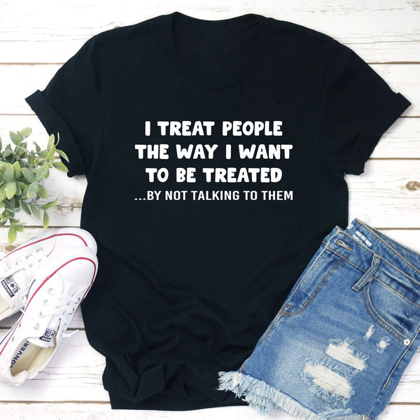 I Treat People The Way I Want To Be Treated T-Shirt