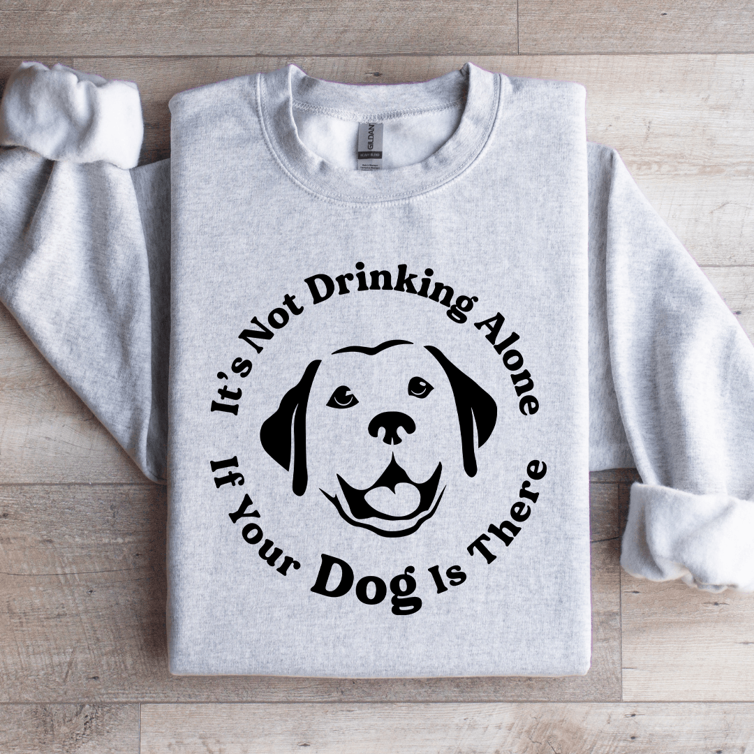 It's Not Drinking Alone If Your Dog Is There Sweatshirt