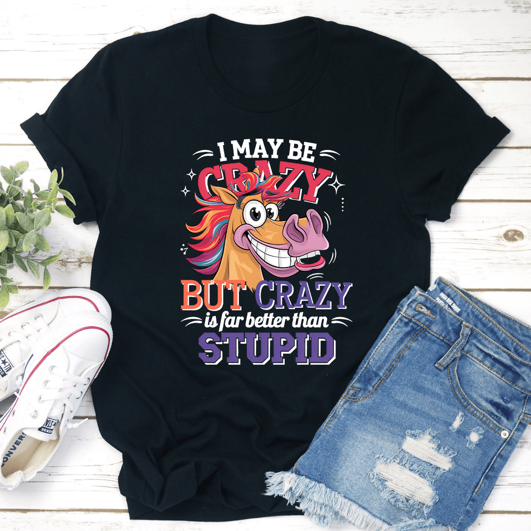 I Make Be Crazy But Crazy Is For Better Than Stupid Tee
