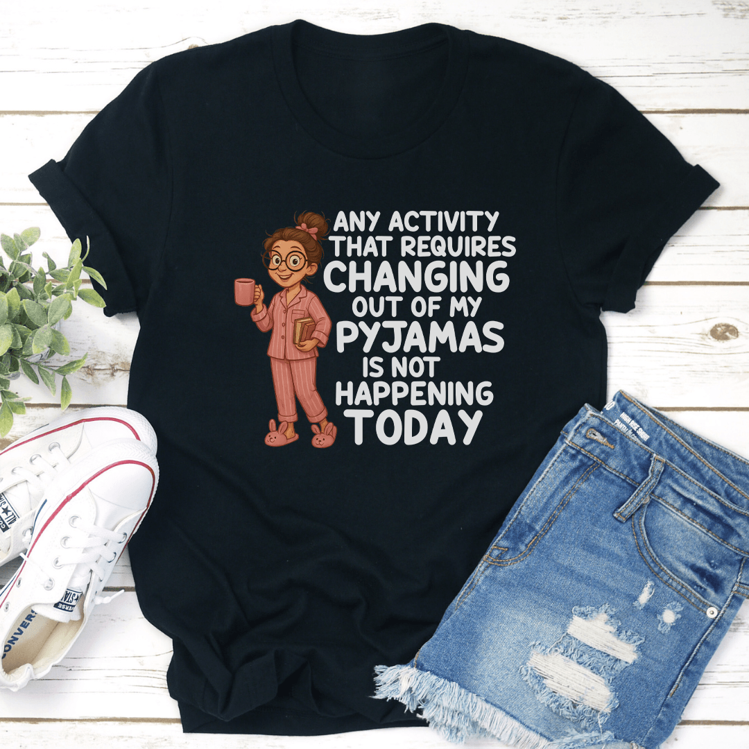 Any Activity That Requires Changing Out Of My Pyjamas Is Not Happening Today Tee
