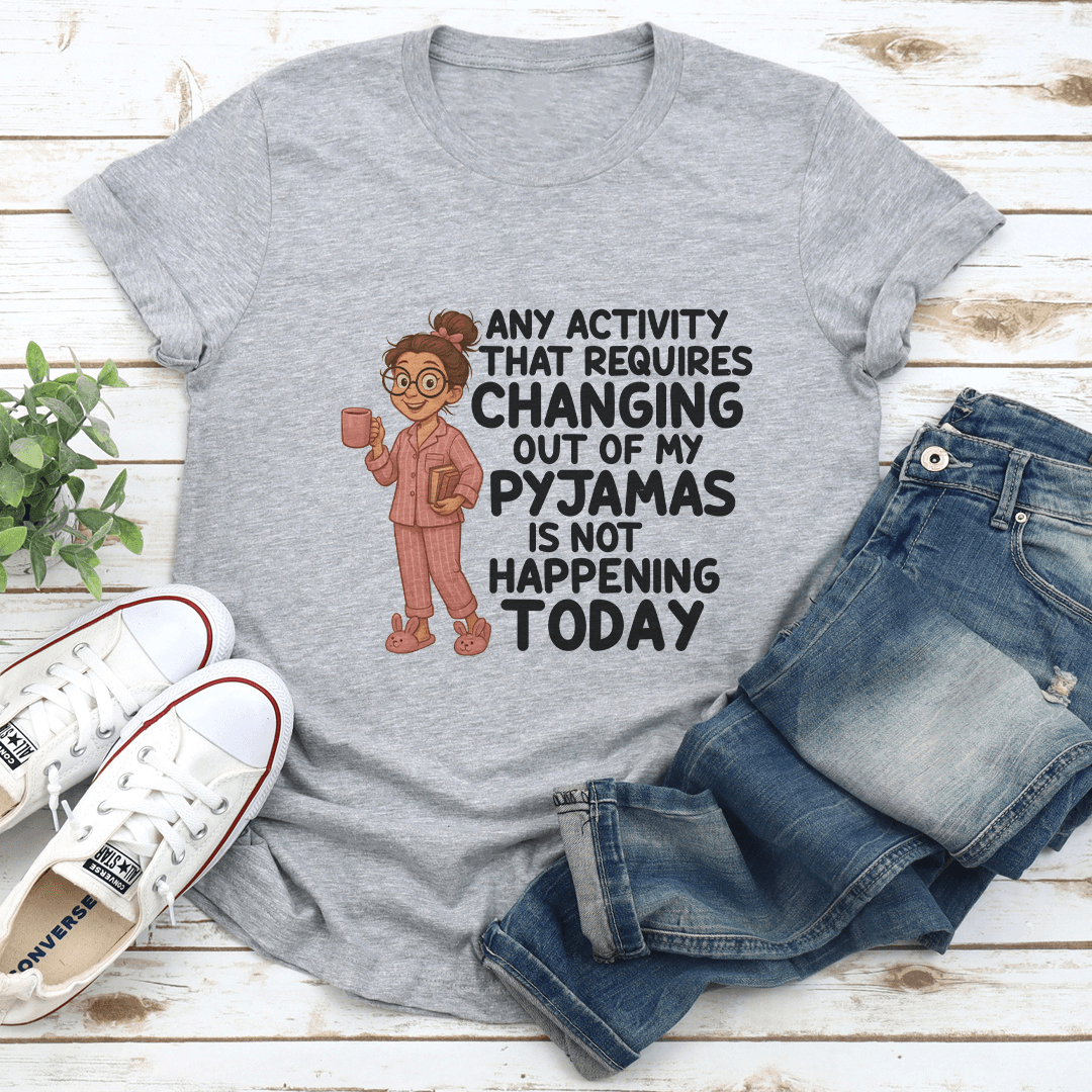 Any Activity That Requires Changing Out Of My Pyjamas Is Not Happening Today Tee