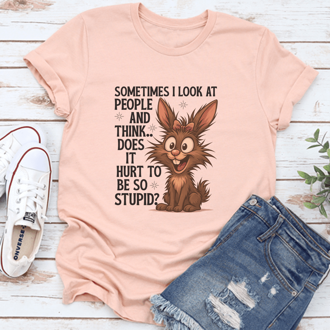 Sometimes I Look At People And Think Does It Hurt To Be So Stupid Tee