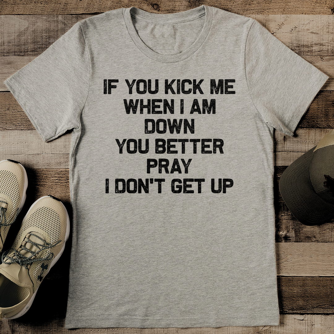If You Kick Me When I Am Down You Better Pray I Don't Get Up Tee