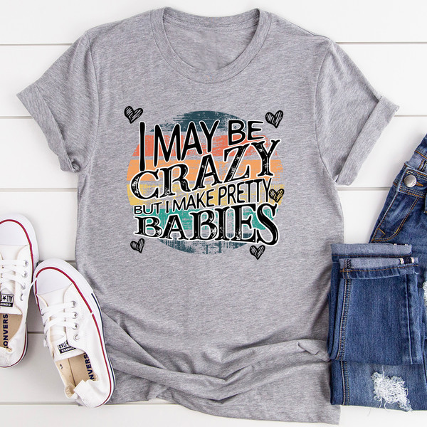 I May Be Crazy But I Make Pretty Babies Tee
