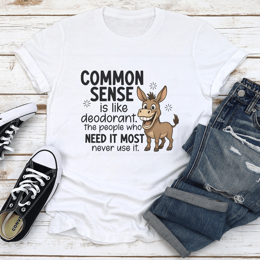 Common Sense Is Like Deodorant The People Who Need It Most Never Use It Tee