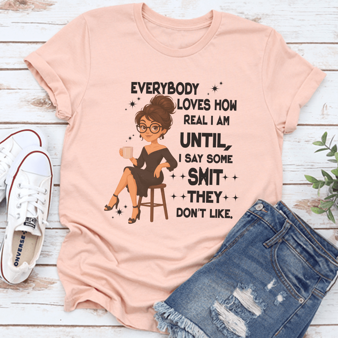 Everybody Loves How Real I Am Until I Say Some S-it They Don't Like Tee