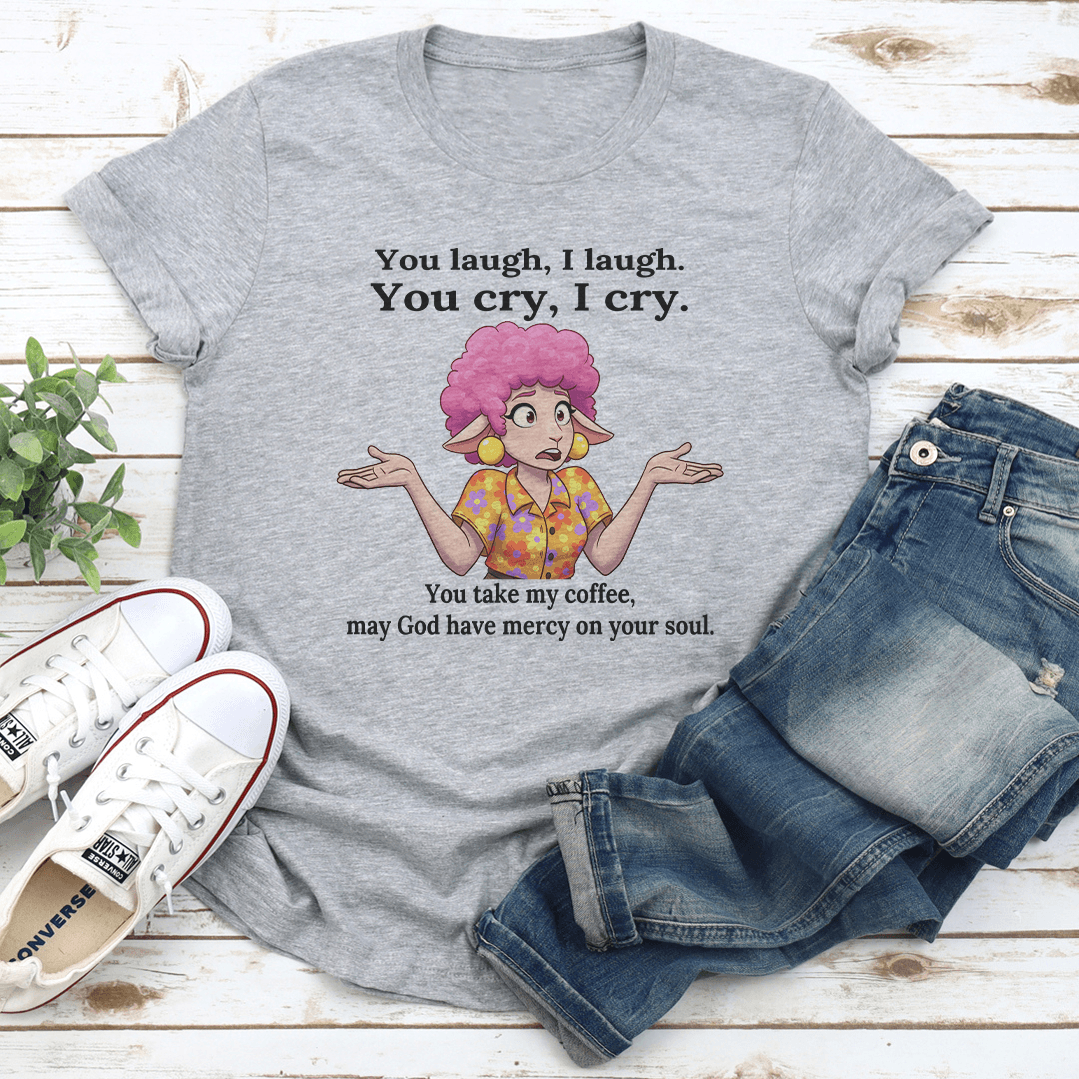 You Laugh I Laugh You Cry I Cry You Take My Coffee Tee