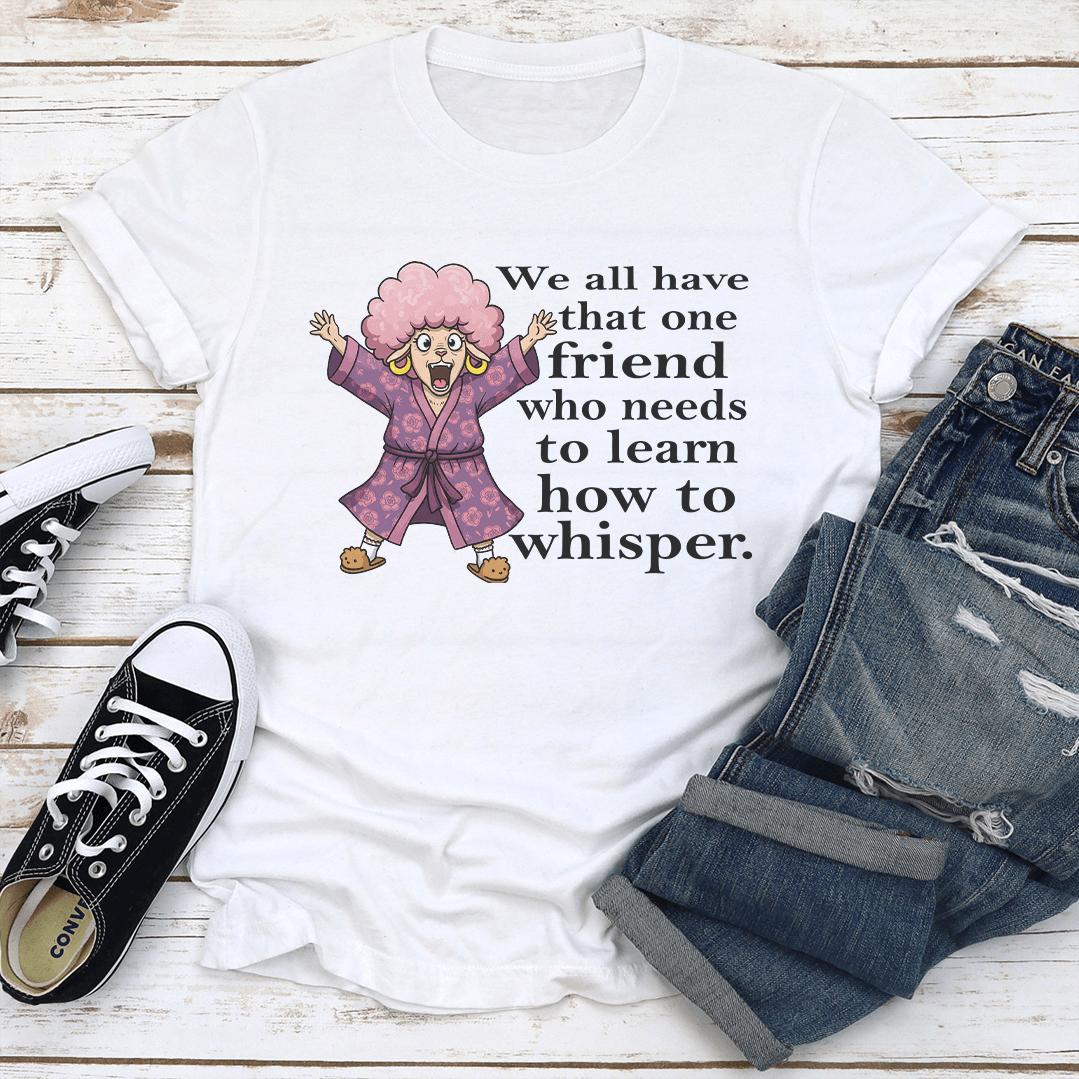 We All Have That One Friend Who Needs To Learn How To Whisper Tee