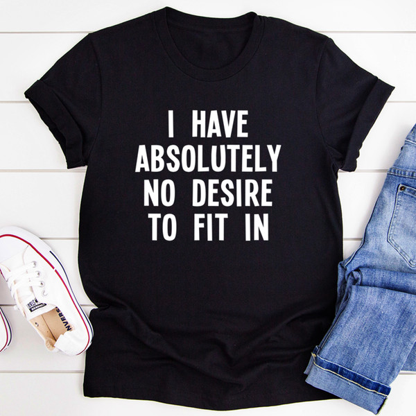 I Have Absolutely No Desire To Fit In Tee