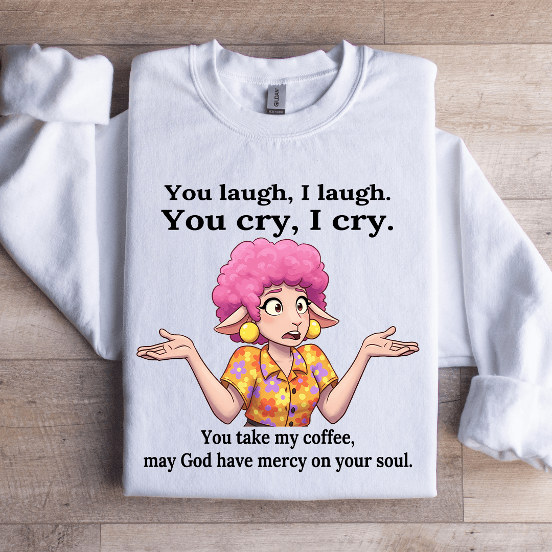 You Laugh I Laugh You Cry I Cry You Take My Coffee Sweatshirt