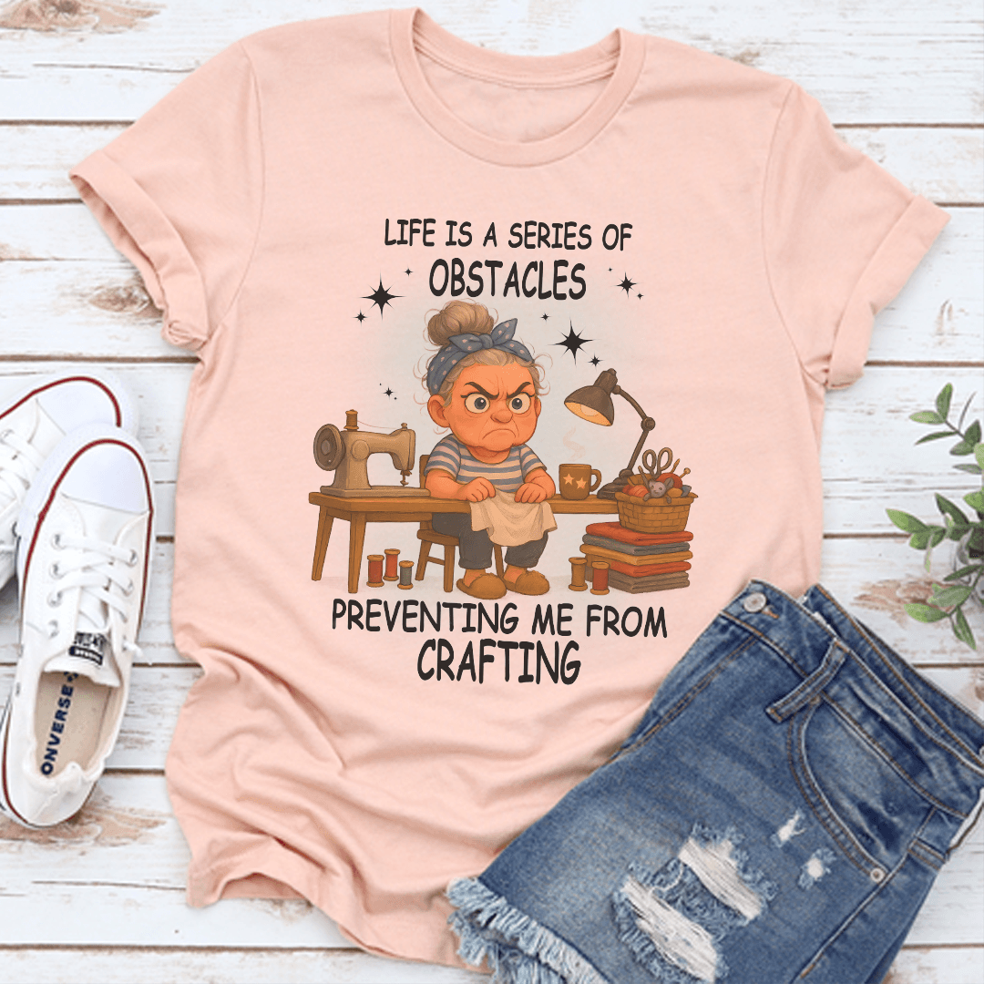 Life Is A Series Of Obstacles Preventing Me From Crafting Tee