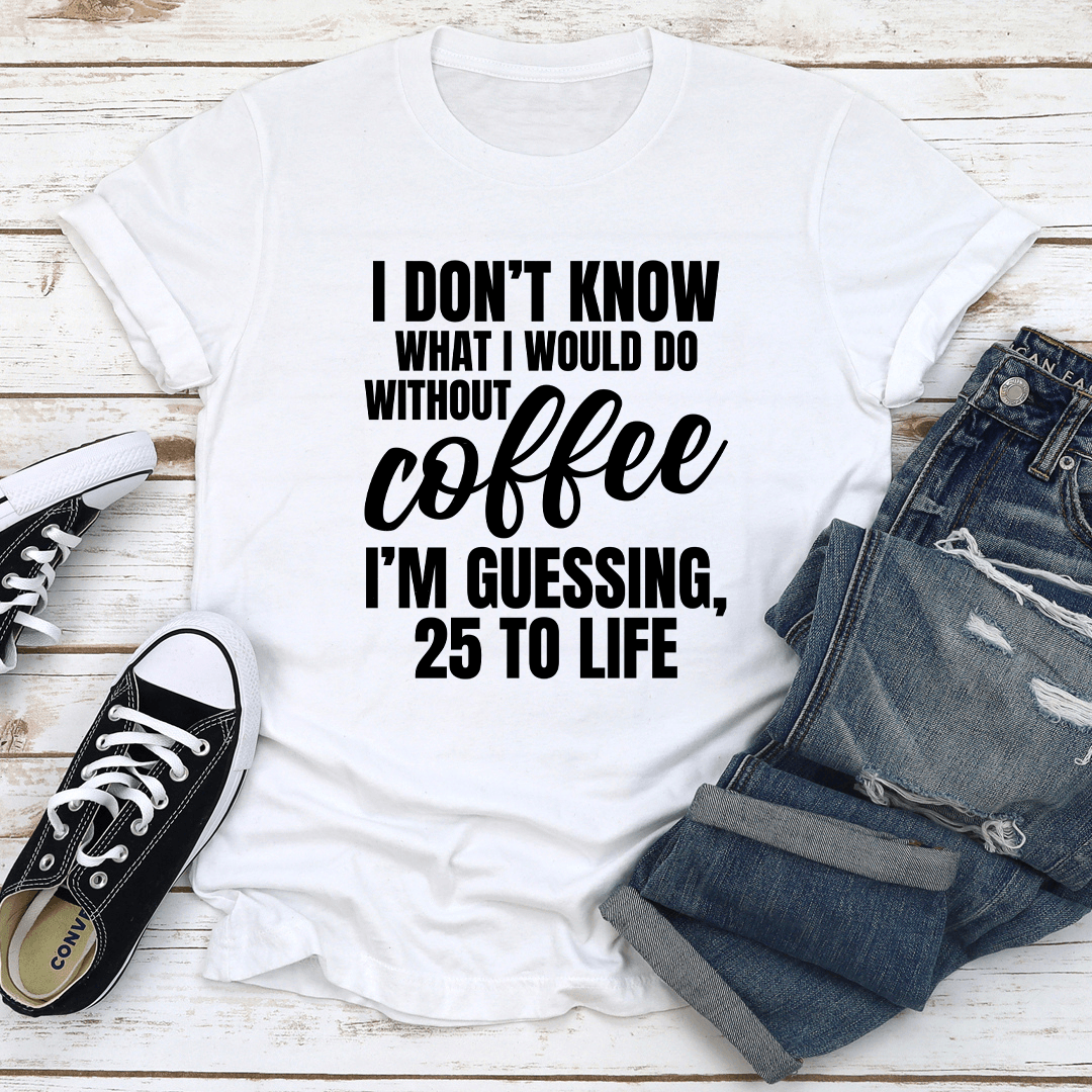 I Don't Know What I Would Do Without Coffee Tee