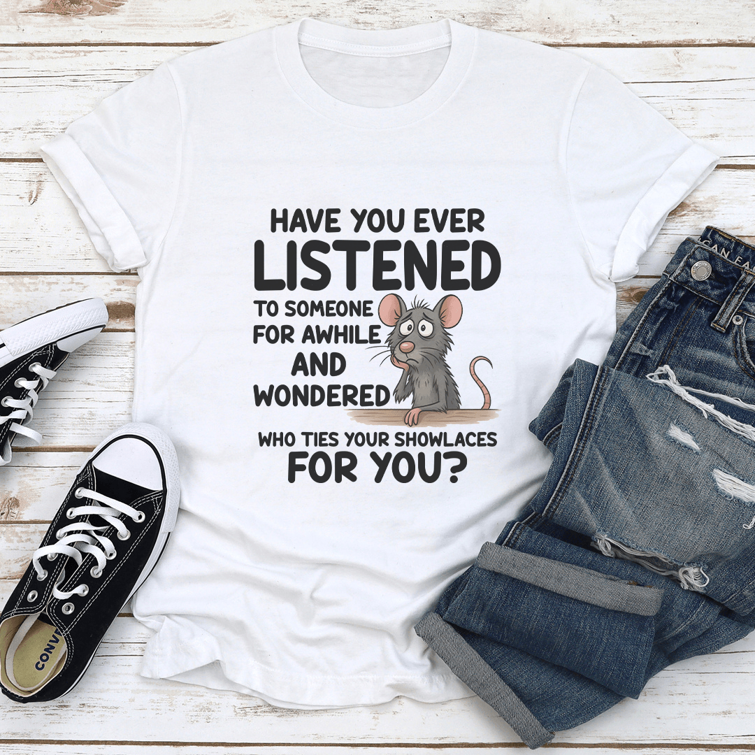 Have You Ever Listened To Someone For Awhile Tee