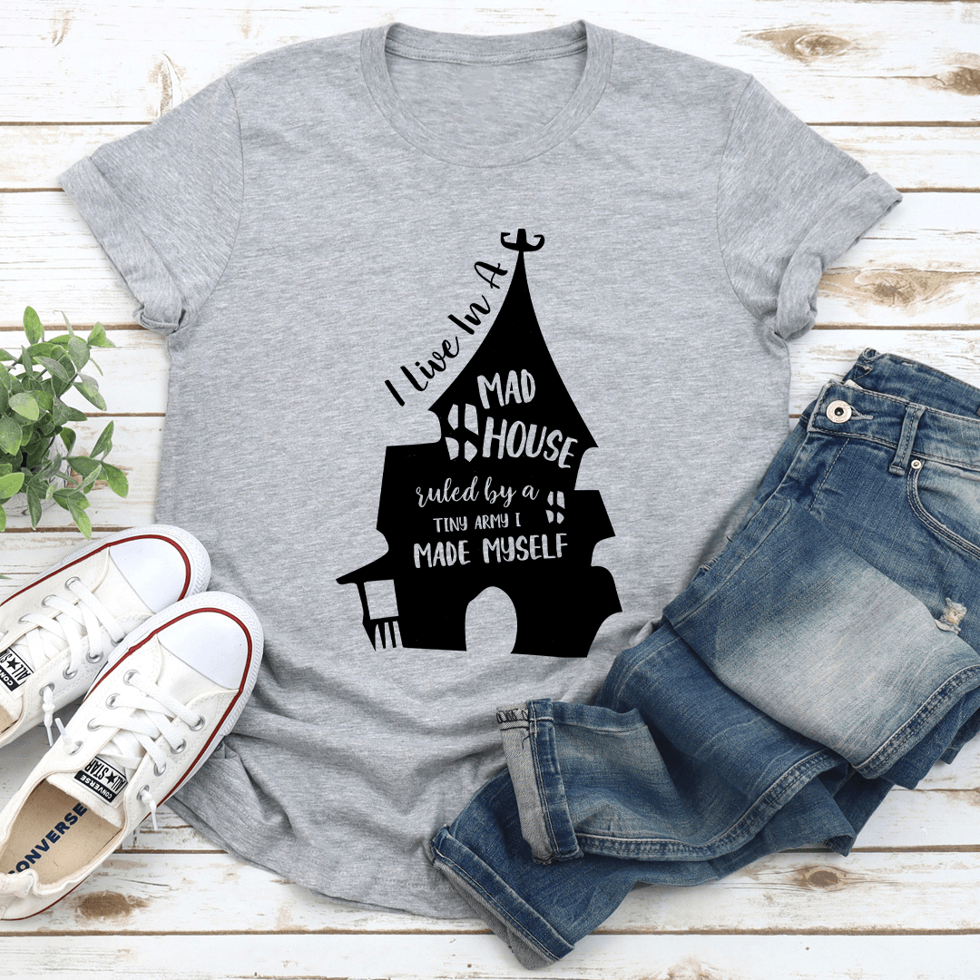 I Live In A Mad House Ruled By A Tiny Army I Made Myself Tee