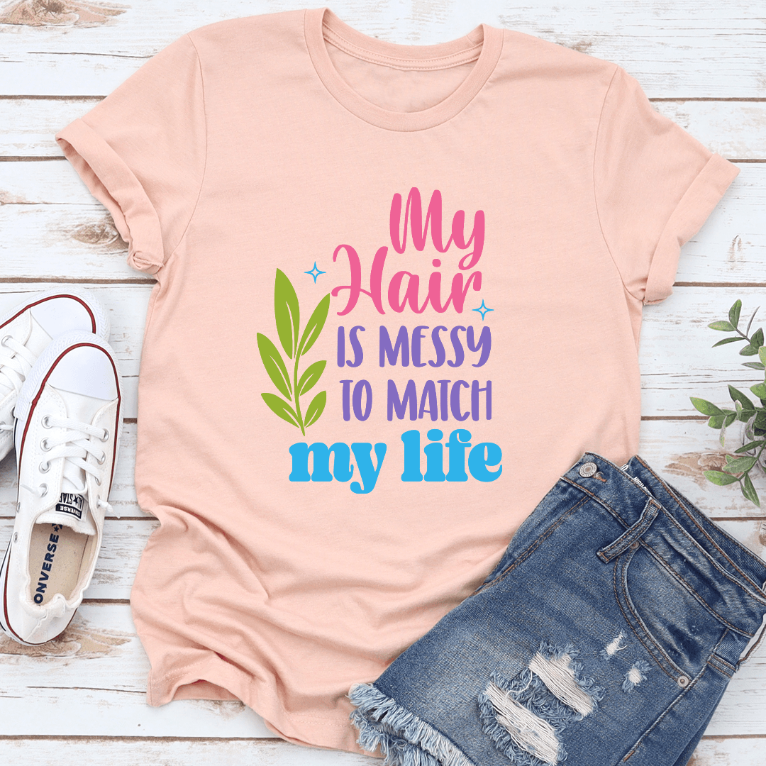 My Hair Is Messy To Match My Life Tee