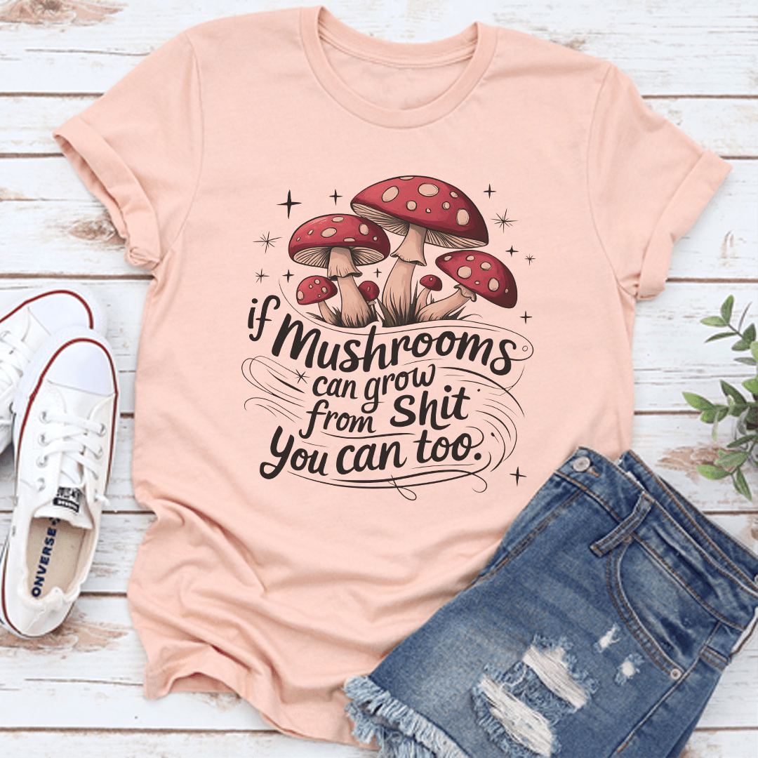 If Mushrooms Can Grow From S-it You Can Too Tee