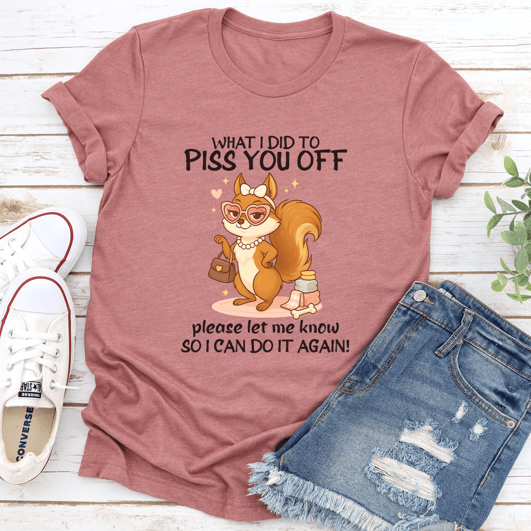 What I Did To Piss You Off Please Let Me Know So I Can Do It Again Tee