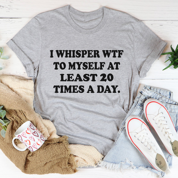 I Whisper WTF to Myself At Least 20 Times A Day Tee