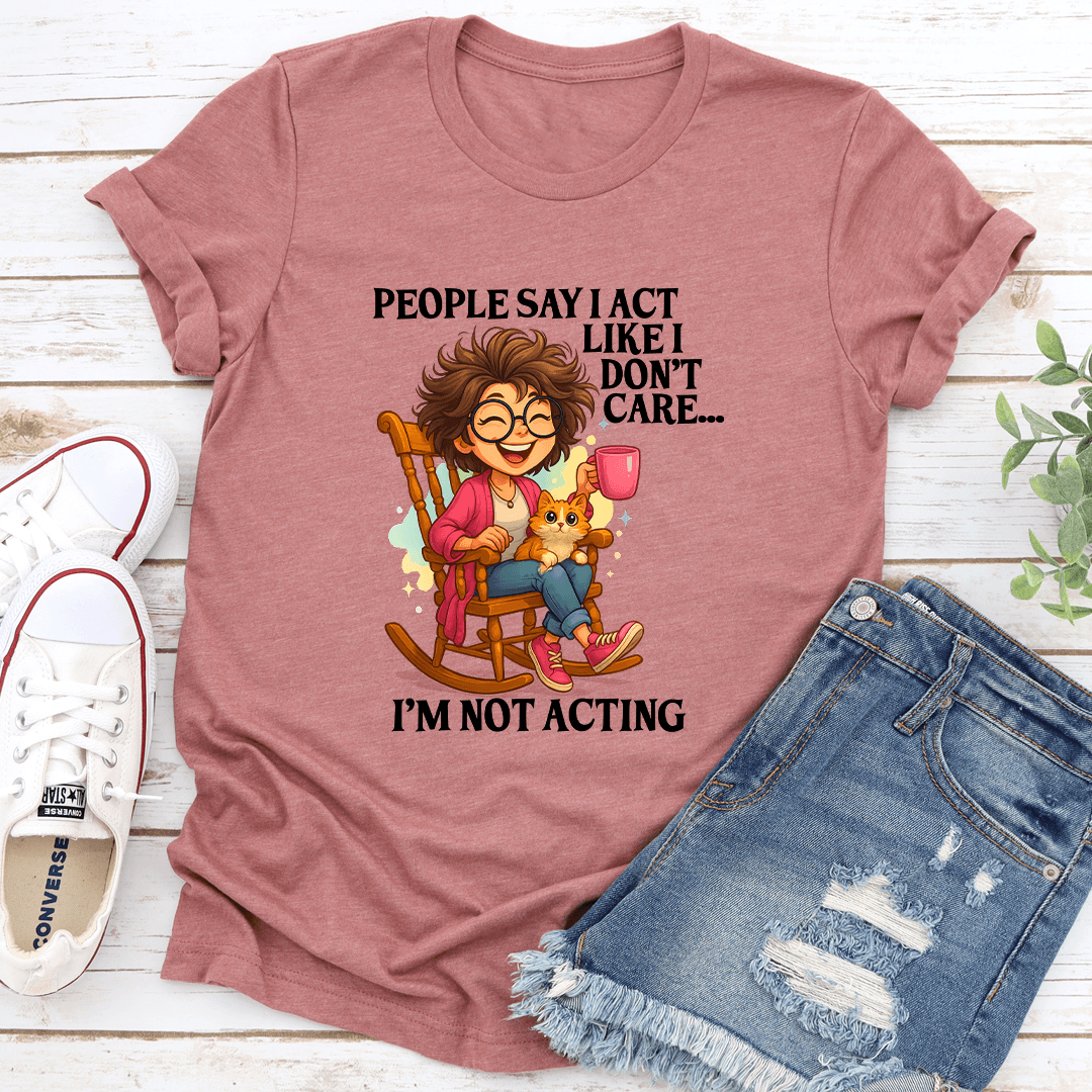 People Say I Act Like I Don't Care I'm Not Acting Tee