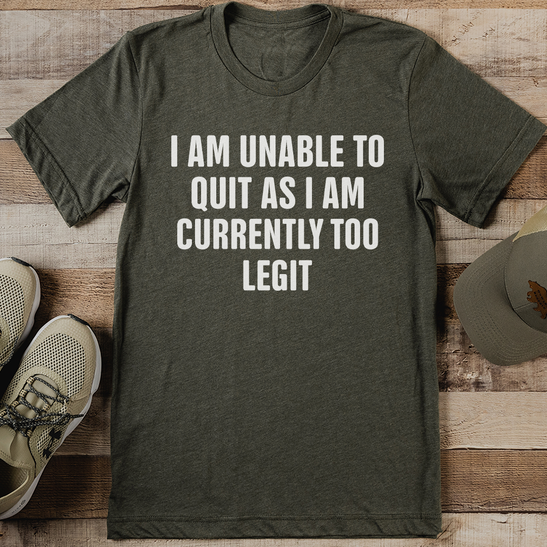I Am Unable To Quit As I Am Currently Too Legit Tee