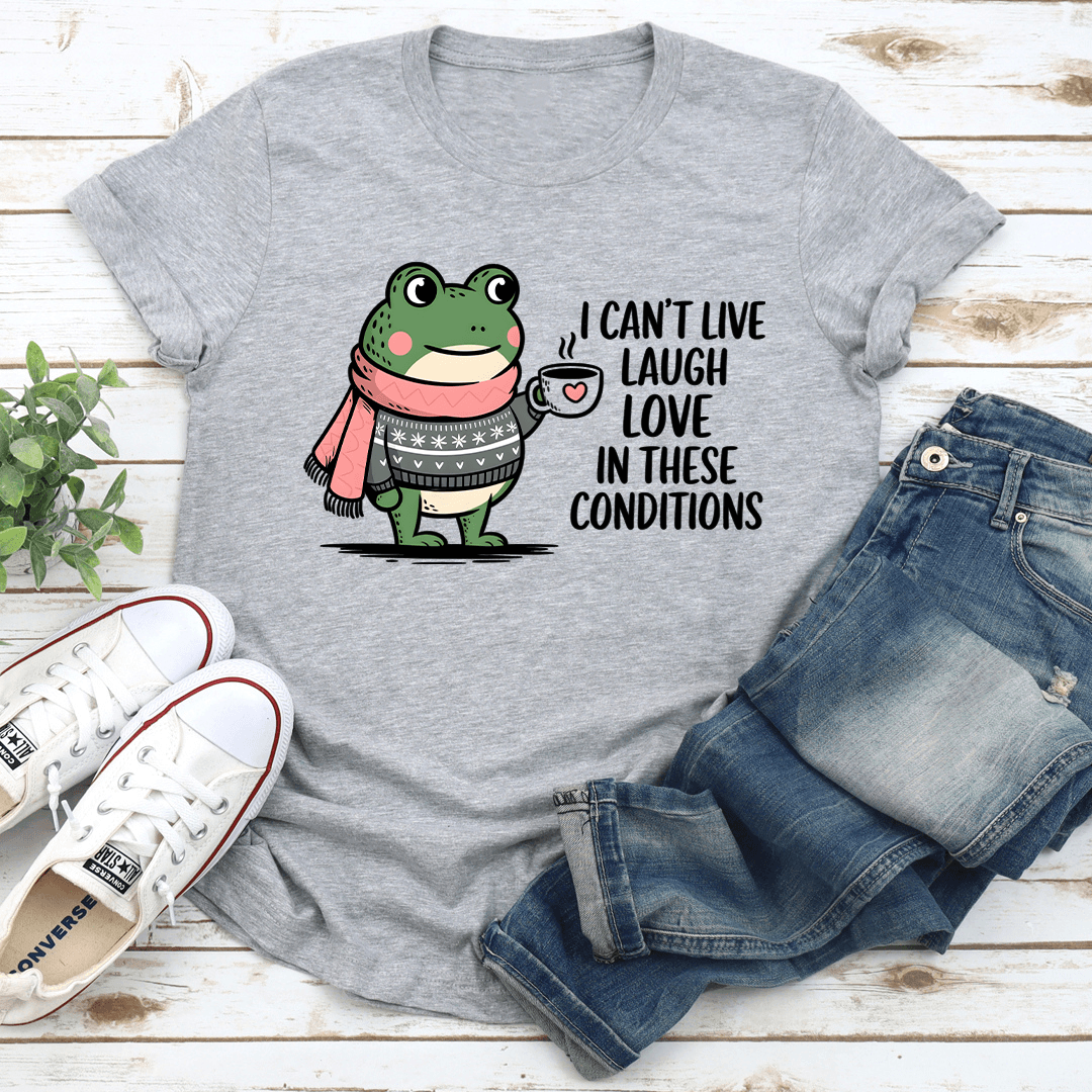 I Can't Live Laugh Love In These Conditions Tee