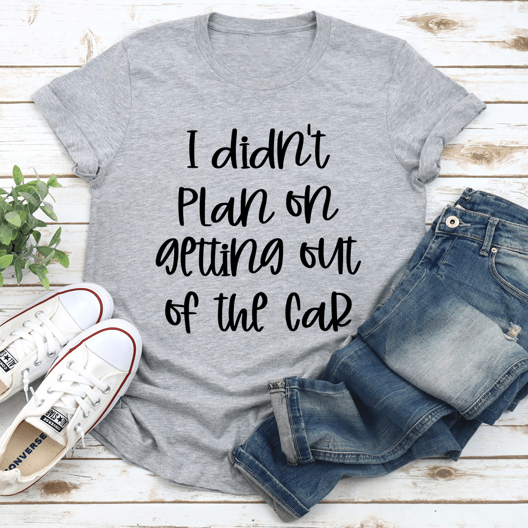 I Didn't Plan Getting Out Of The Car Tee