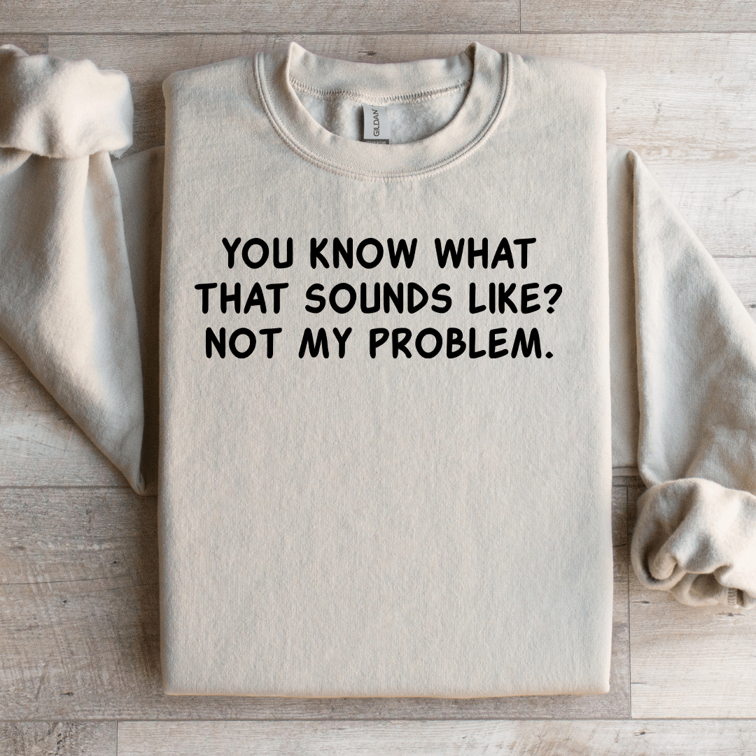 You Know What That Sounds Like Not My Problem Sweatshirt